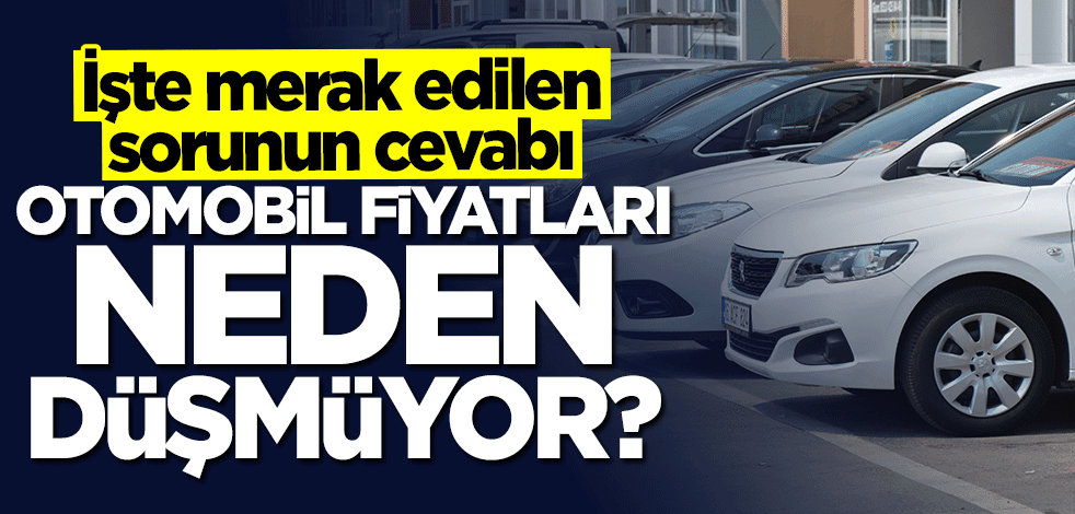 Otomobil fiyatları neden düşmüyor? İşte merak edilen sorunun cevabı