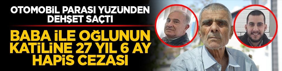 Otomobil parası yüzünden dehşet saçtı: Baba ile oğlunun katiline 27 yıl 6 ay hapis cezası 