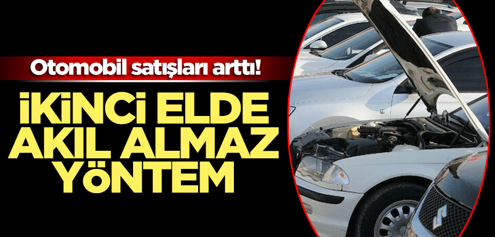 Otomobil satışları arttı! İkinci elde akıl almaz yöntem