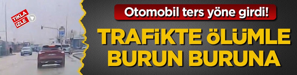 Otomobil ters yöne girdi! Trafikte ölümle burun buruna