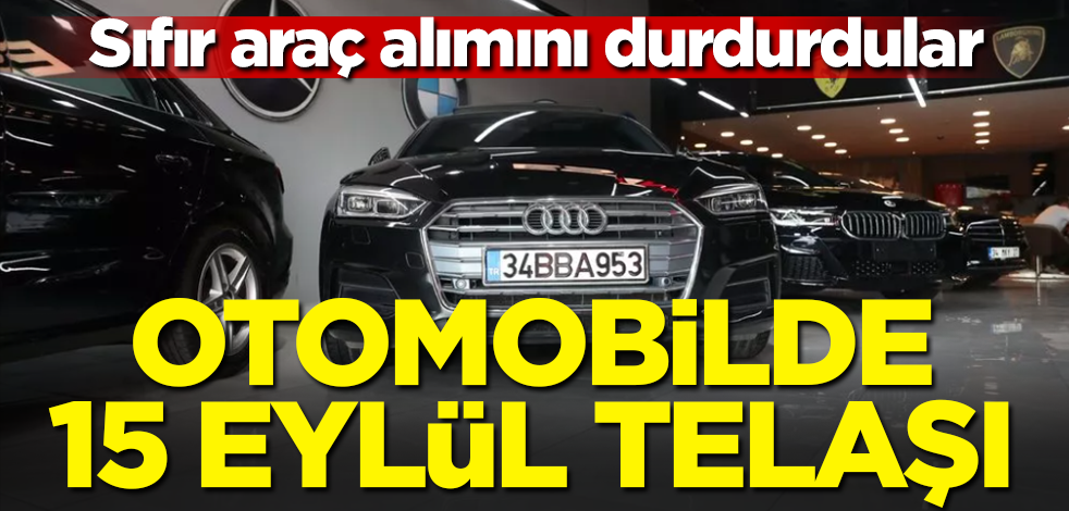 Otomobilde 15 Eylül telaşı! Sıfır araç alımını durdurdular