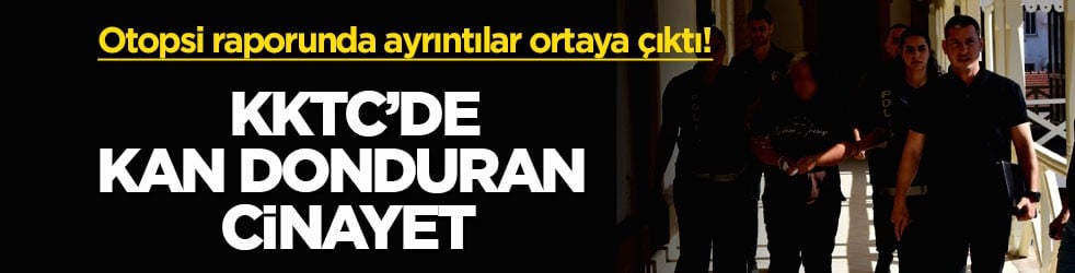 Otopsi raporunda ayrıntılar ortaya çıktı! KKTC’de kan donduran cinayet