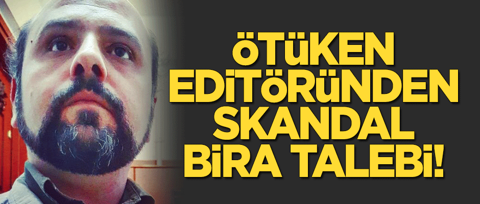 Ötüken editöründen skandal ‘bira’ talebi!