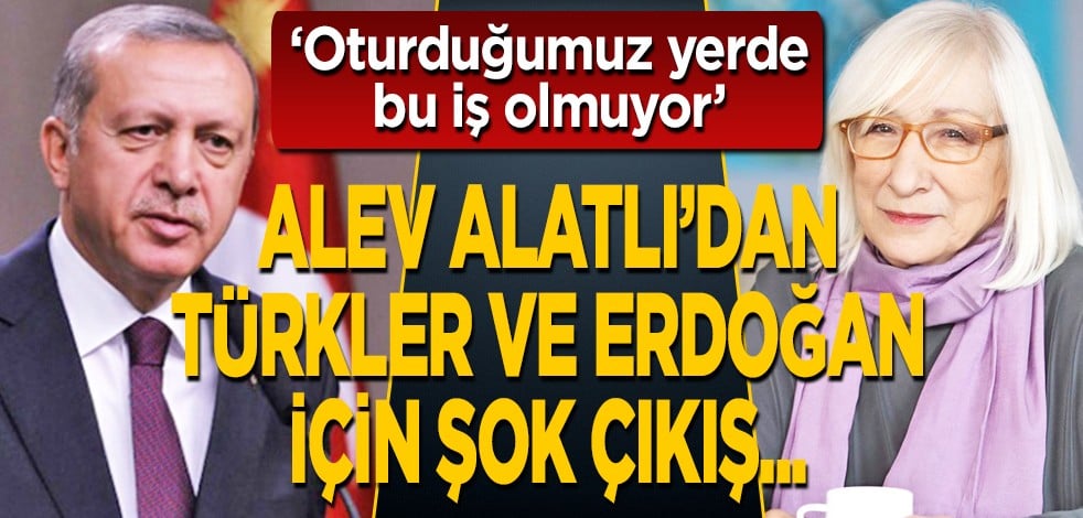‘Oturduğumuz yerde bu iş olmuyor’: Alev Alatlı’dan Türkler ve Erdoğan için şok çıkış...