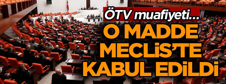 ÖTV muafiyeti… O madde Meclis’te kabul edildi