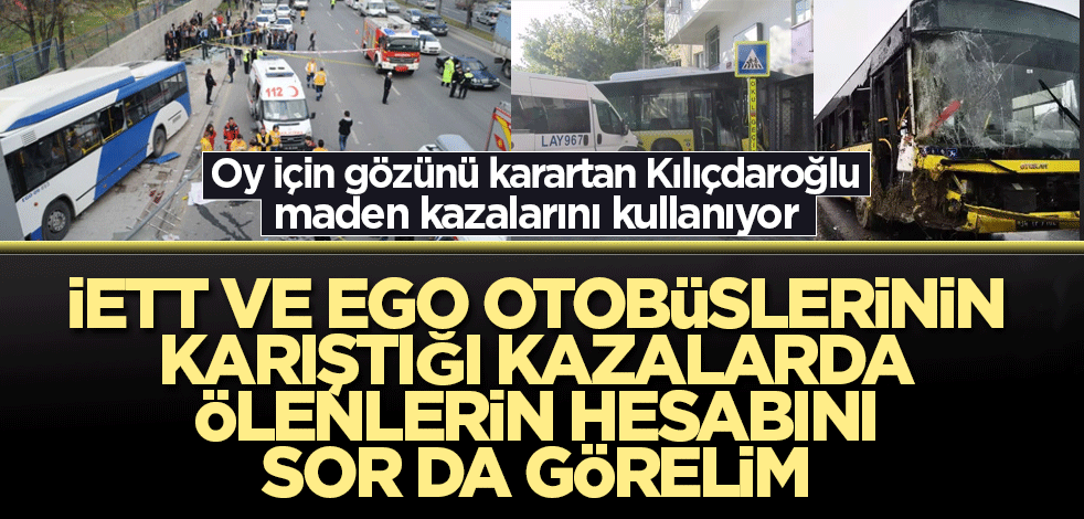 Oy için gözünü karartan Kılıçdaroğlu maden kazalarına sarıldı! İETT ve EGO otobüslerinin karıştığı kazalarda ölenlerin hesabını sor da görelim