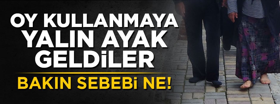 Oy kullanmaya yalın ayak geldiler! Bakın sebebi ne
