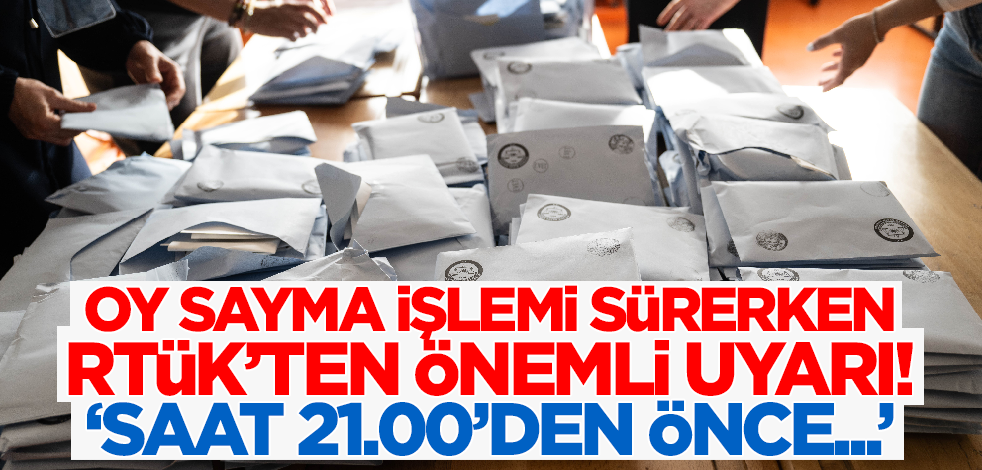 Oy sayma işlemi sürerken RTÜK'ten önemli uyarı: Saat 21.00'den önce...