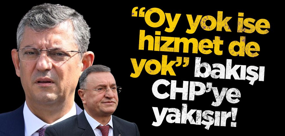 "Oy yok ise hizmet de yok" bakışı, CHP’ye yakışır!