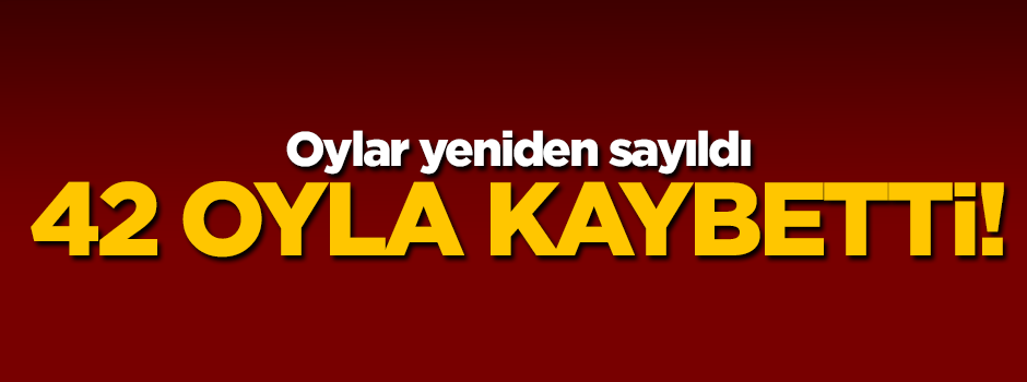 Oylar yeniden sayıldı 42 oyla kaybetti