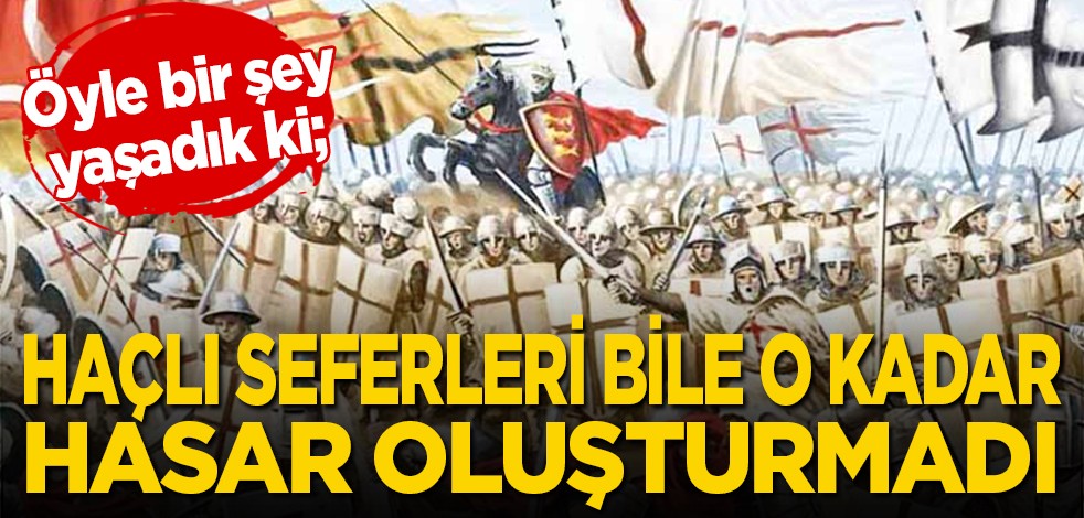 Öyle bir şey yaşadık ki: Haçlı seferleri bile o kadar hasar oluşturmadı