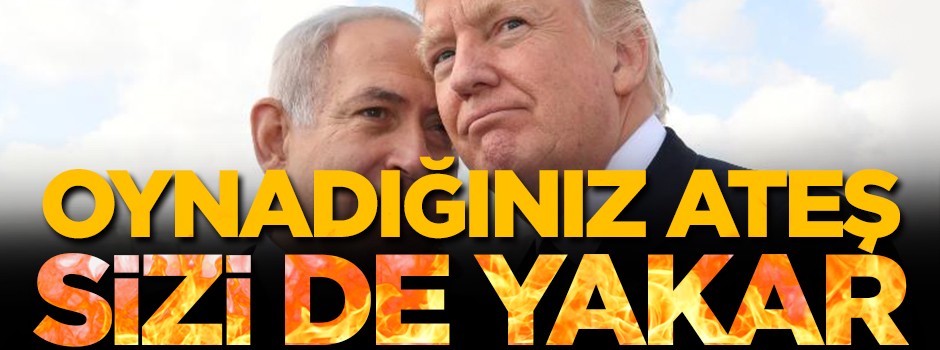 ‘Oynadığınız ateş sizi de yakar’