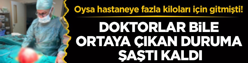 Oysa hastaneye fazla kiloları için gitmişti! Doktorlar bile ortaya çıkan duruma şaştı kaldı