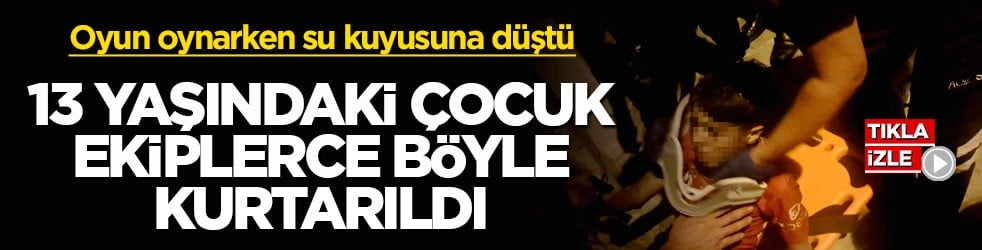 Oyun oynarken su kuyusuna düştü! 13 yaşındaki çocuk ekiplerce böyle kurtarıldı