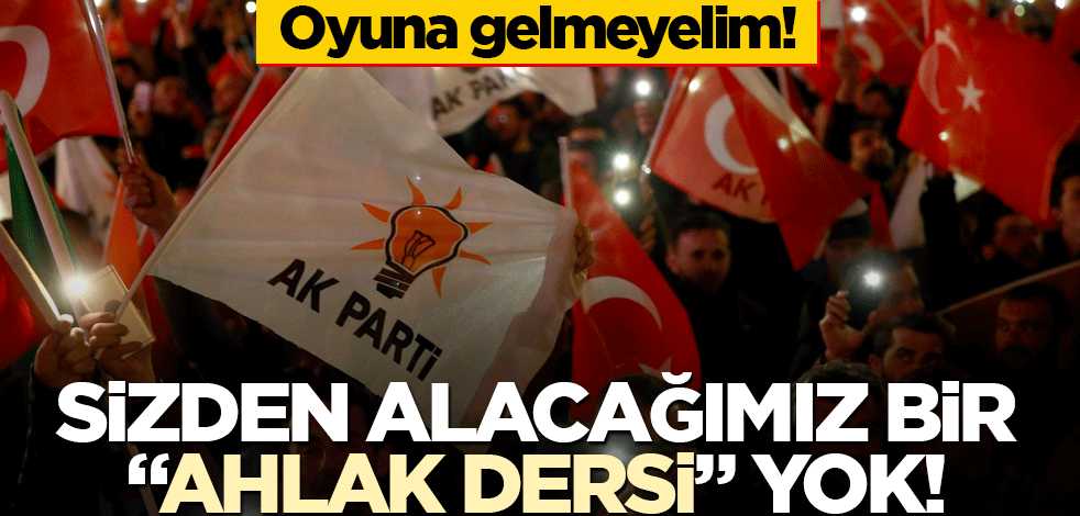 Oyuna gelmeyelim! Sizden alacağımız bir "ahlak dersi" yok!