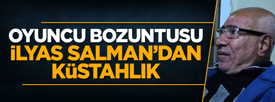 Oyuncu bozuntusu İlyas Salman'dan küstah sözler