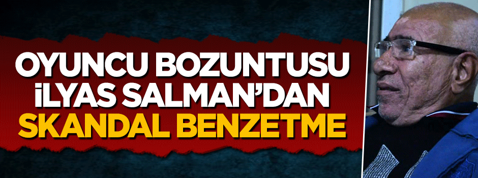 Oyuncu bozuntusu İlyas Salman’dan skandal benzetme
