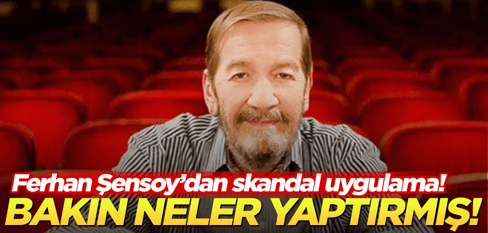 Oyuncu Ferhan Şensoy’dan skandal uygulama! Bakın neler yaptırmış neler!