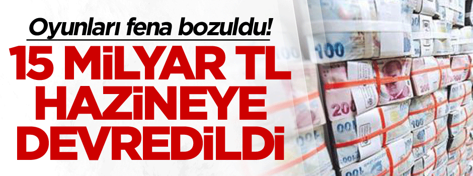 Oyunları fena bozuldu 15 milyar TL hazineye devredildi