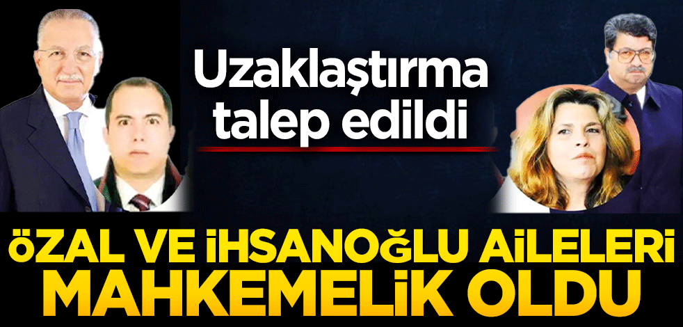 Özal ailesiyle Ekmeleddin İhsanoğlu’nun ailesi mahkemelik oldu Uzaklaştırma talep edildi