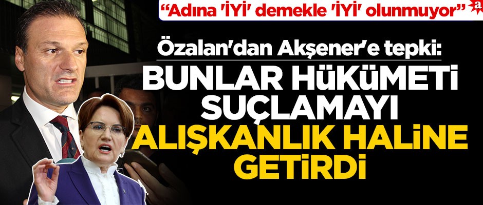 Özalan'dan Akşener'e tepki: Bunlar hükümeti suçlamayı alışkanlık haline getirdi