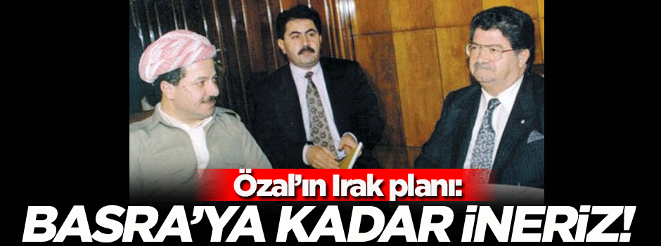 Özal'ın Irak planı: Basra'ya kadar ineriz!