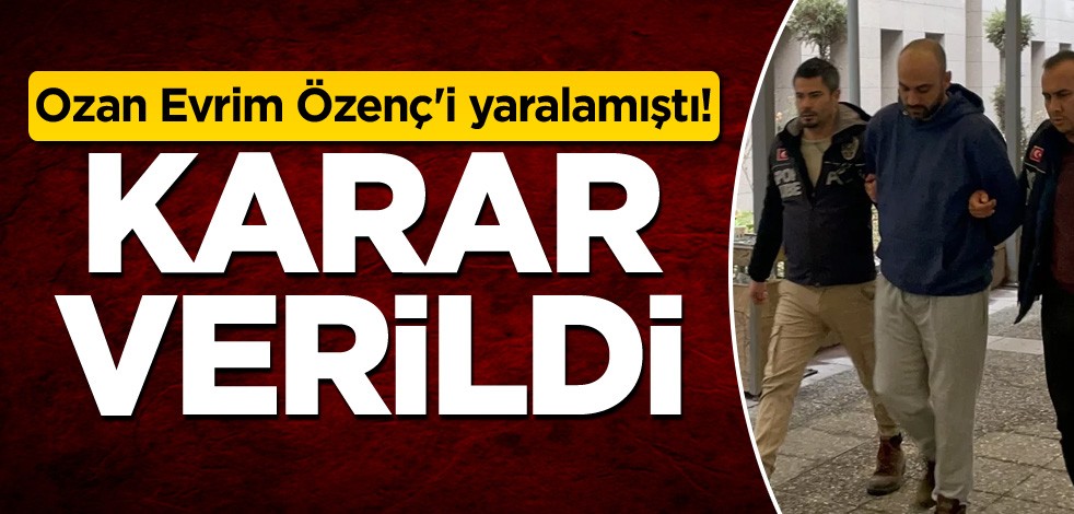 Ozan Evrim Özenç'i yaralamıştı! Karar verildi