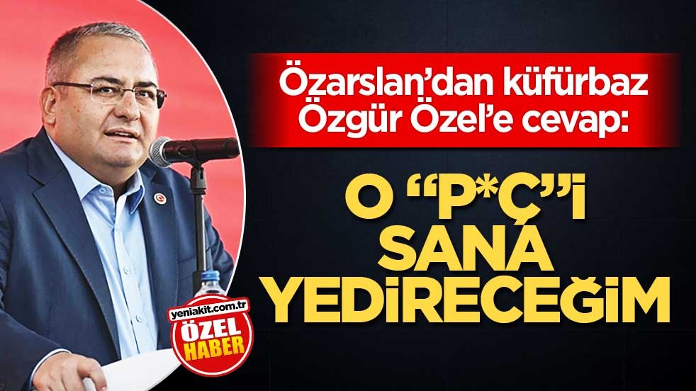 Özarslan’dan küfürbaz Özgür Özel’e cevap: O “p*ç”i sana yedireceğim