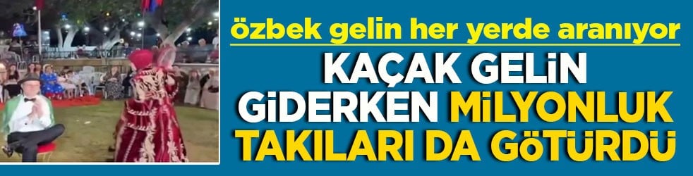 Özbek gelin her yerde aranıyor Kaçak gelin giderken milyonluk takıları da götürdü