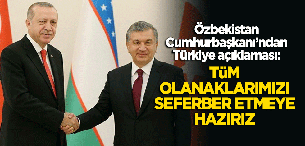 Özbekistan Cumhurbaşkanı Mirziyoyev: Tüm olanaklarımızı seferber etmeye hazırız