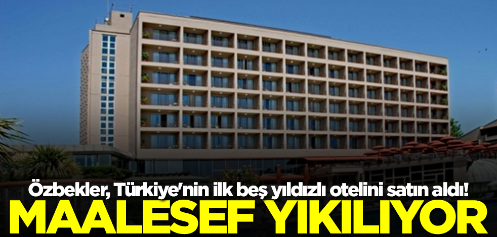 Özbekler, Türkiye'nin ilk beş yıldızlı otelini satın aldı! Maalesef yıkılıyor