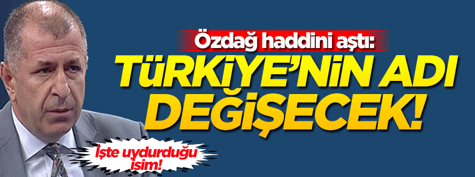 Özdağ haddini aştı:Türkiye'nin adı değişecek