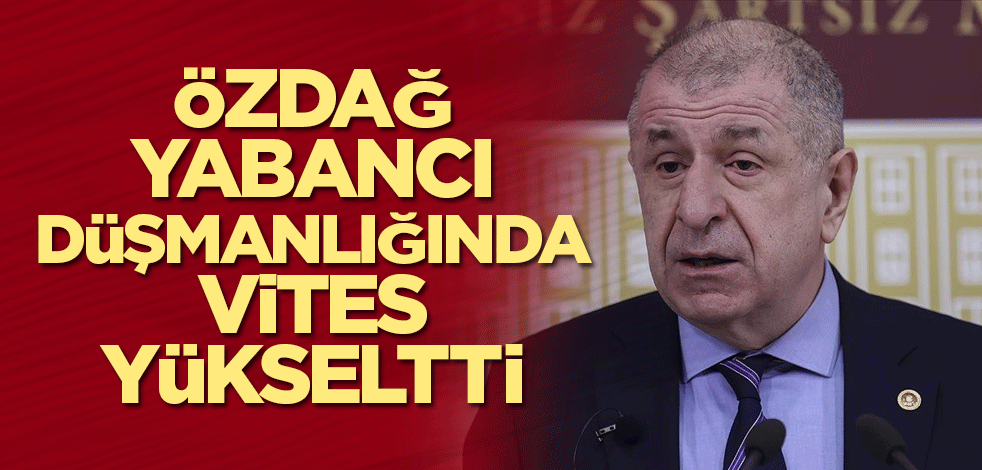 Özdağ yabancı düşmanlığında vites yükseltti