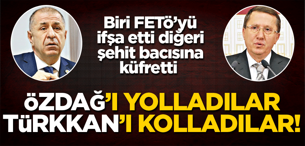 Özdağ’ı yolladılar Türkkan’ı kolladılar