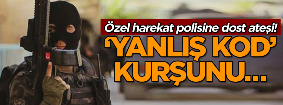 Özel harekat polisine dost ateşi! ‘Yanlış kod’ kurşunu…