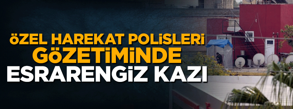 Özel harekat polisleri gözetiminde esrarengiz kazı çalışması