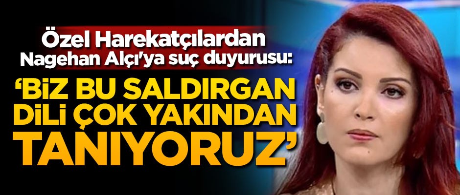 Özel Harekatçılardan Nagehan Alçı'ya suç duyurusu: Biz bu saldırgan dili çok yakından tanıyoruz