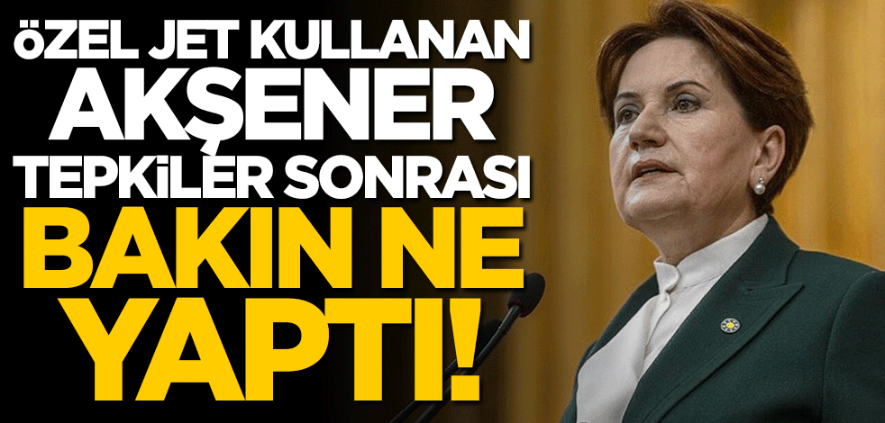 Özel jet kullanan Akşener tepkiler sonrası bakın ne yaptı