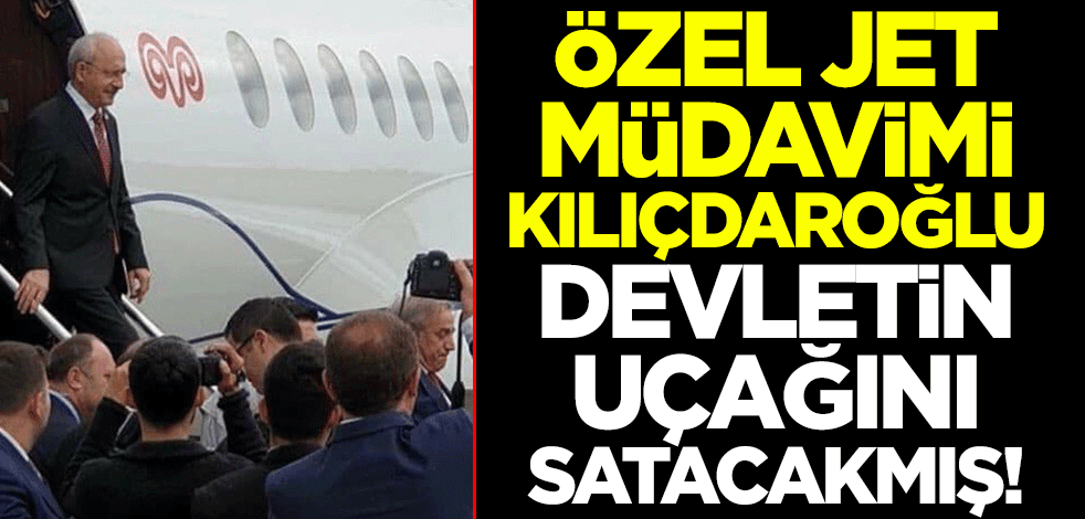 Özel jet müdavimi Kılıçdaroğlu, devletin uçağını satacakmış!