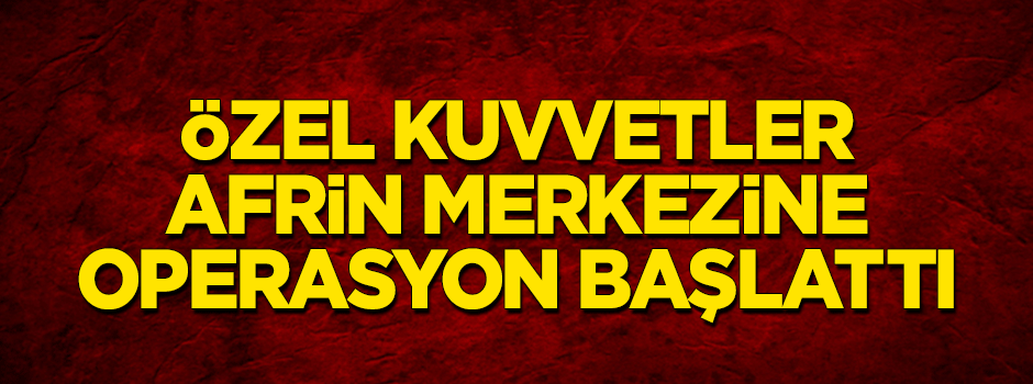 Özel Kuvvetler Afrin kent merkezine operasyon başlattı!