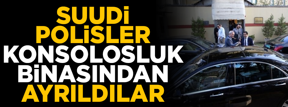 Özel olarak gönderilen Suudi polisler, konsolosluktan ayrıldı
