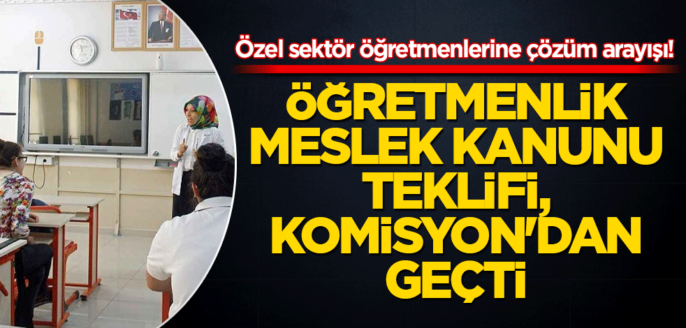 Özel sektör öğretmenlerine çözüm arayışı! Öğretmenlik Meslek Kanunu Teklifi, Komisyon'dan geçti