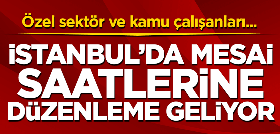 Özel sektör ve kamu çalışanları... İstanbul'da mesai saatlerine düzenleme