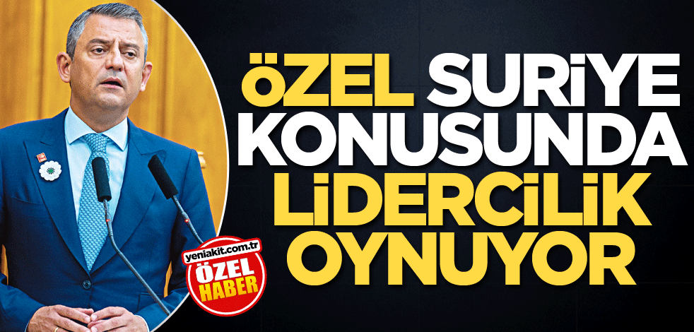 Özel, Suriye konusunda lidercilik oynuyor