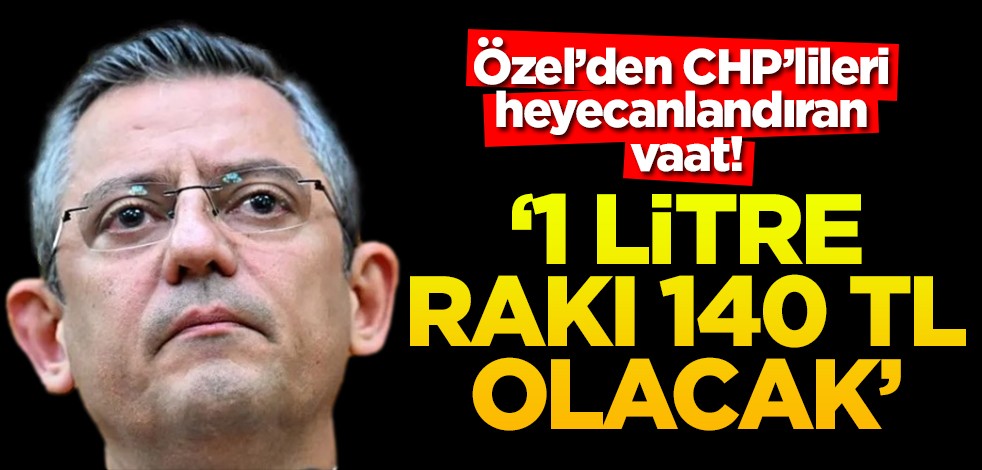 Özel'den CHP'lileri heyecanlandıran vaat! '1 litre rakı 140 TL olacak'