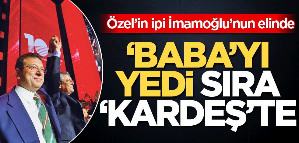 Özel’in ipi İmamoğlu’nun elinde! ‘Baba'yı yedi sıra 'kardeş'te