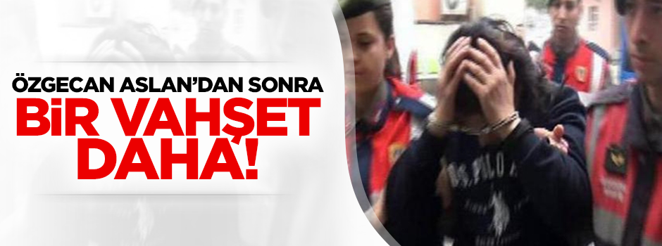 Özgecan Aslan'dan sonra bir vahşet daha!