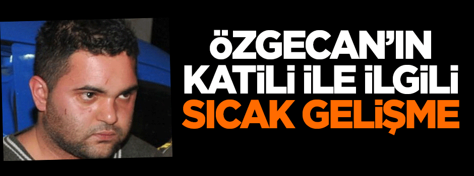 Özgecan Aslan'ın katili ile ilgili sıcak gelişme!