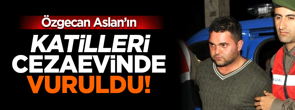 Özgecan Aslan'ın katilleri cezaevinde vuruldu!