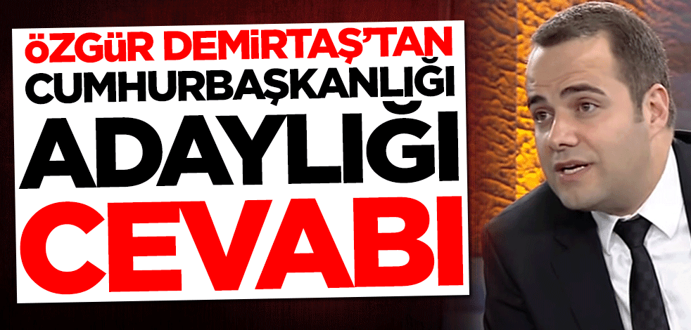 Özgür Demirtaş'tan cumhurbaşkanlığı adaylığı cevabı